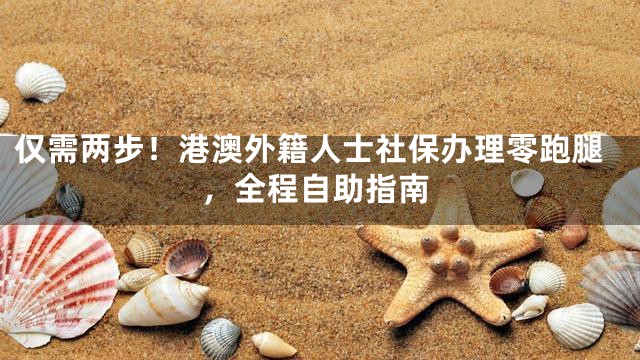 仅需两步！港澳外籍人士社保办理零跑腿，全程自助指南