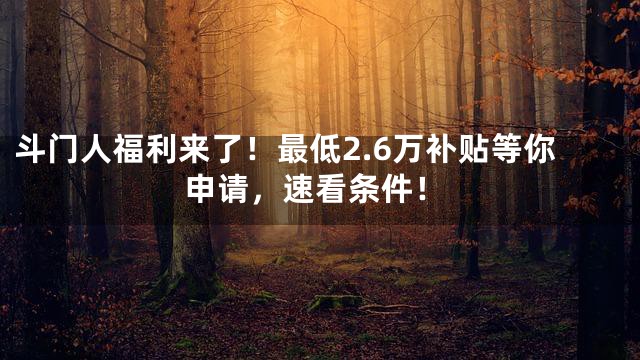 斗门人福利来了！最低2.6万补贴等你申请，速看条件！
