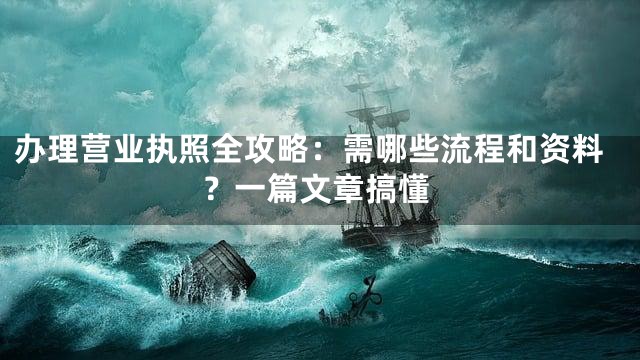 办理营业执照全攻略：需哪些流程和资料？一篇文章搞懂