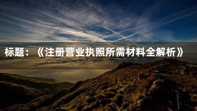 标题：《注册营业执照所需材料全解析》