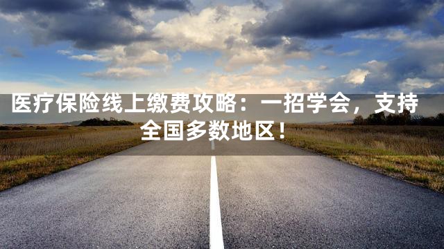 医疗保险线上缴费攻略：一招学会，支持全国多数地区！