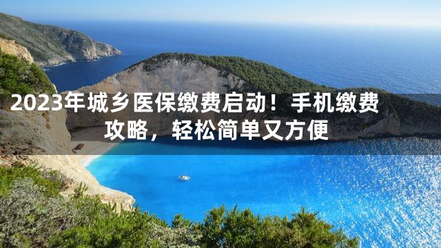 2023年城乡医保缴费启动！手机缴费攻略，轻松简单又方便