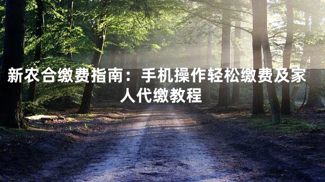 新农合缴费指南：手机操作轻松缴费及家人代缴教程