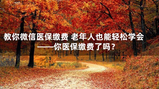 教你微信医保缴费 老年人也能轻松学会——你医保缴费了吗？