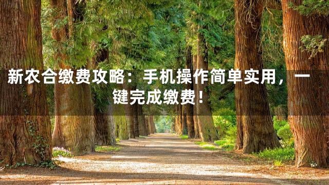 新农合缴费攻略：手机操作简单实用，一键完成缴费！