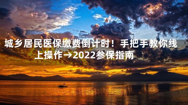 城乡居民医保缴费倒计时！手把手教你线上操作→2022参保指南