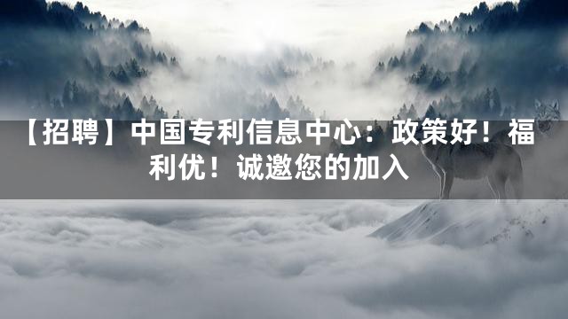【招聘】中国专利信息中心：政策好！福利优！诚邀您的加入