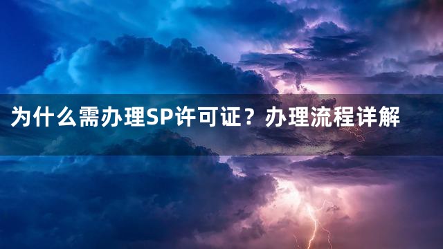 为什么需办理SP许可证？办理流程详解
