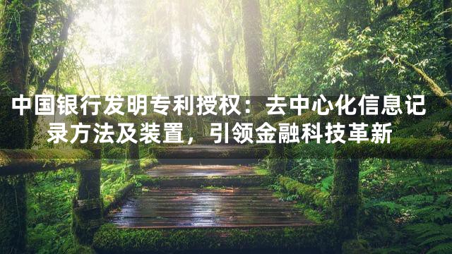 中国银行发明专利授权：去中心化信息记录方法及装置，引领金融科技革新