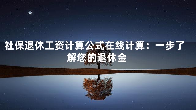 社保退休工资计算公式在线计算：一步了解您的退休金