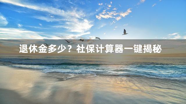 退休金多少？社保计算器一键揭秘