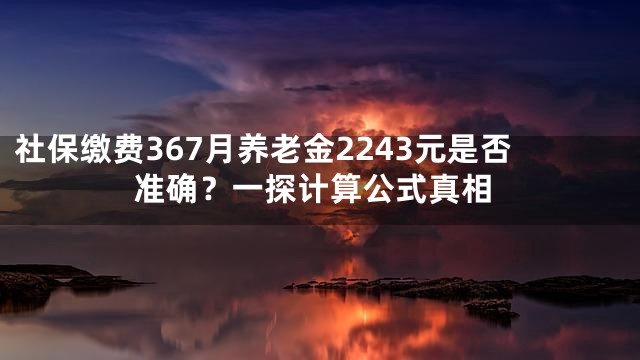 社保缴费367月养老金2243元是否准确？一探计算公式真相