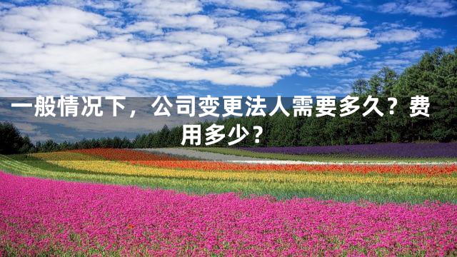 一般情况下，公司变更法人需要多久？费用多少？