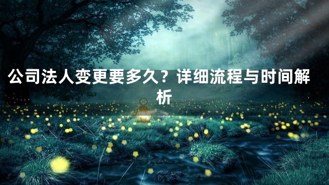 公司法人变更要多久？详细流程与时间解析