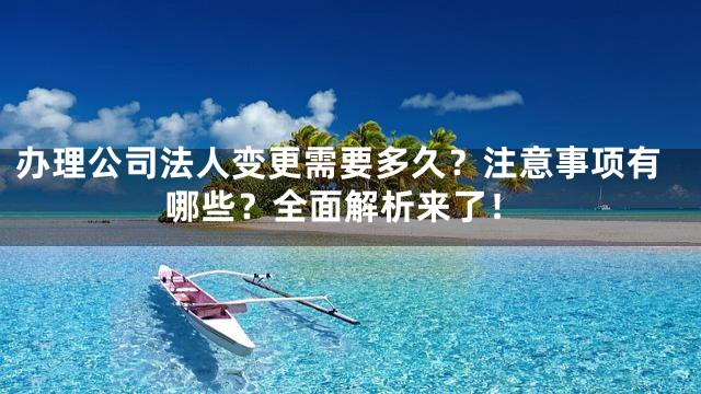 办理公司法人变更需要多久？注意事项有哪些？全面解析来了！
