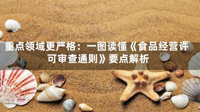 重点领域更严格：一图读懂《食品经营许可审查通则》要点解析