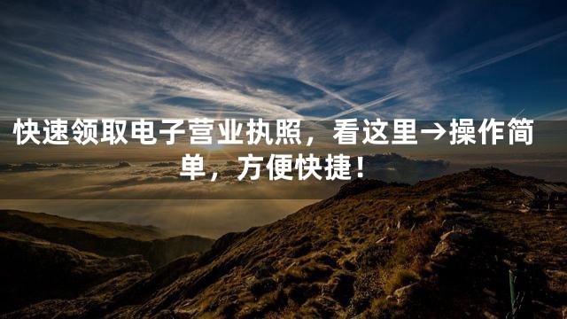 快速领取电子营业执照，看这里→操作简单，方便快捷！