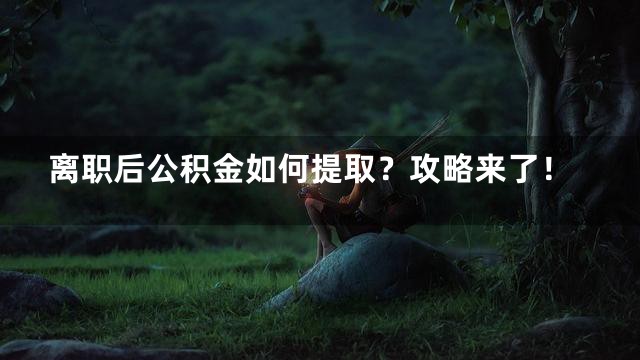 离职后公积金如何提取？攻略来了！