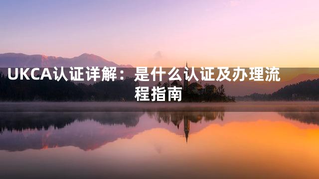 UKCA认证详解：是什么认证及办理流程指南