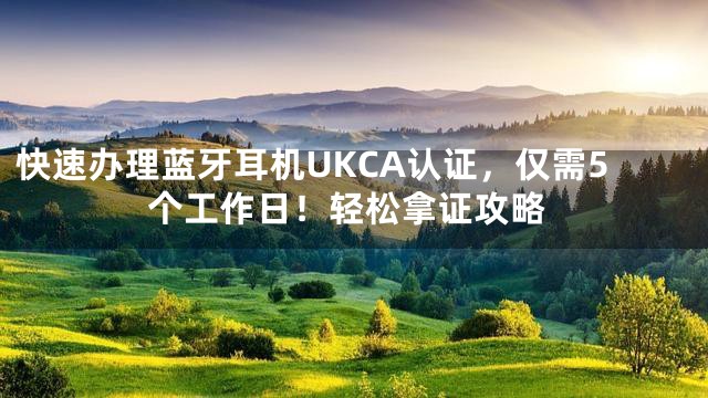 快速办理蓝牙耳机UKCA认证，仅需5个工作日！轻松拿证攻略