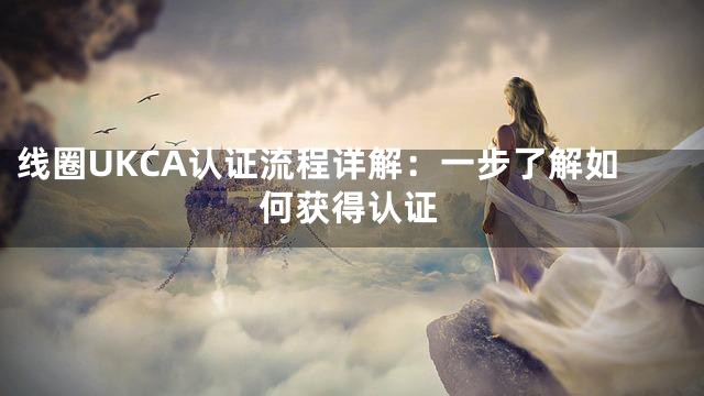 线圈UKCA认证流程详解：一步了解如何获得认证