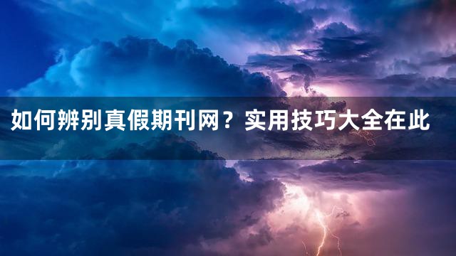如何辨别真假期刊网？实用技巧大全在此