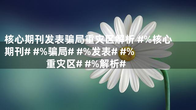 核心期刊发表骗局重灾区解析 #%核心期刊# #%骗局# #%发表# #%重灾区# #%解析#