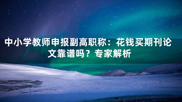 中小学教师申报副高职称：花钱买期刊论文靠谱吗？专家解析