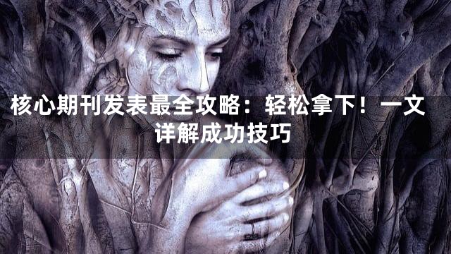 核心期刊发表最全攻略：轻松拿下！一文详解成功技巧