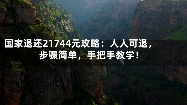 国家退还21744元攻略：人人可退，步骤简单，手把手教学！