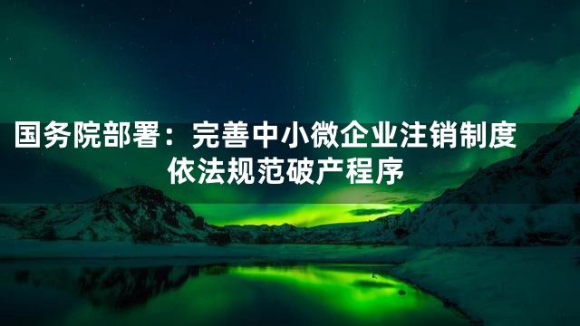 国务院部署：完善中小微企业注销制度 依法规范破产程序