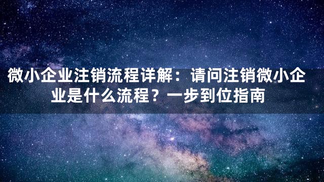 微小企业注销流程详解：请问注销微小企业是什么流程？一步到位指南
