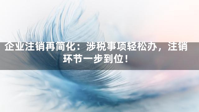 企业注销再简化：涉税事项轻松办，注销环节一步到位！