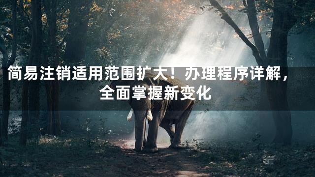 简易注销适用范围扩大！办理程序详解，全面掌握新变化