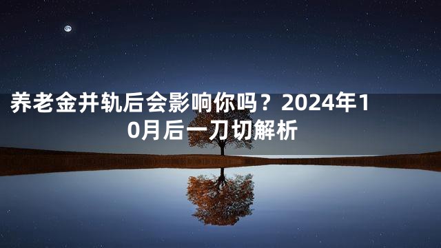 养老金并轨后会影响你吗？2024年10月后一刀切解析