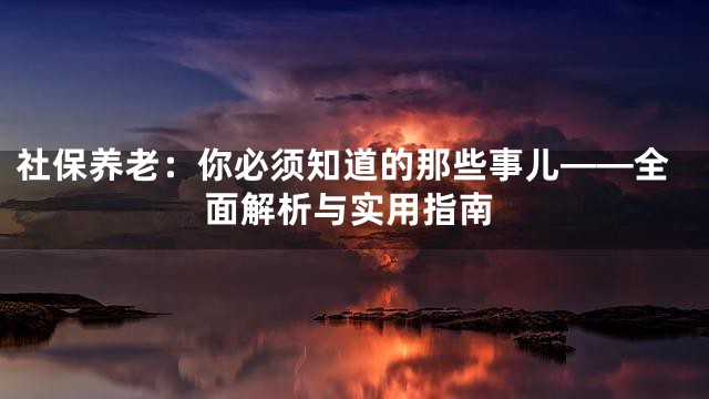社保养老：你必须知道的那些事儿——全面解析与实用指南