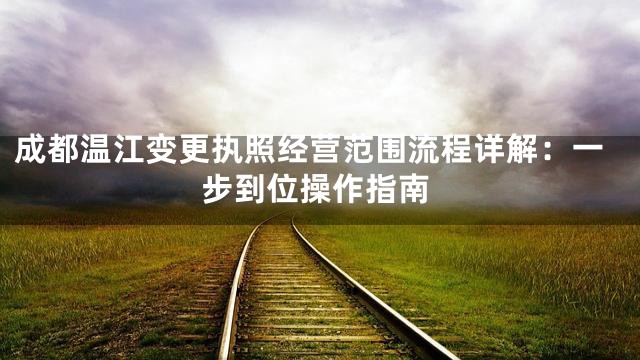 成都温江变更执照经营范围流程详解：一步到位操作指南