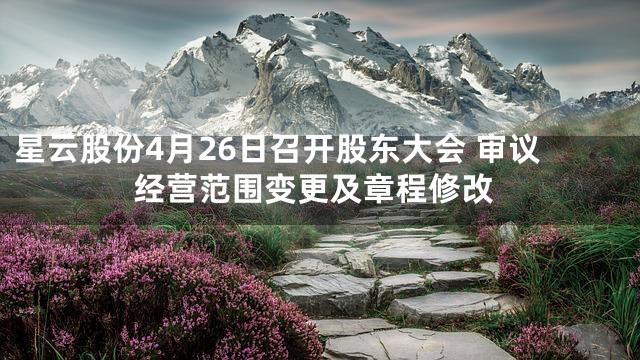 星云股份4月26日召开股东大会 审议经营范围变更及章程修改