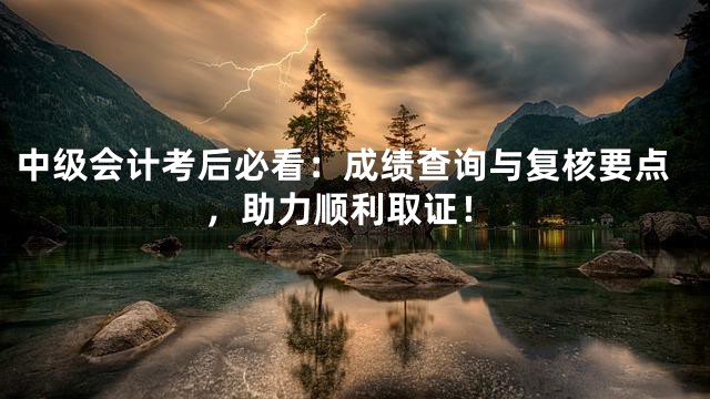中级会计考后必看：成绩查询与复核要点，助力顺利取证！