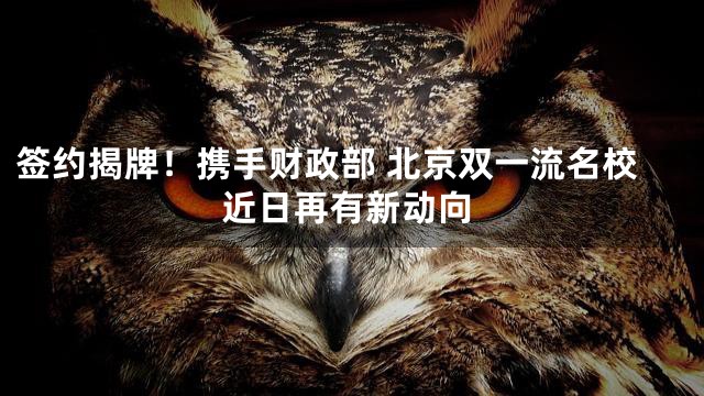 签约揭牌！携手财政部 北京双一流名校近日再有新动向