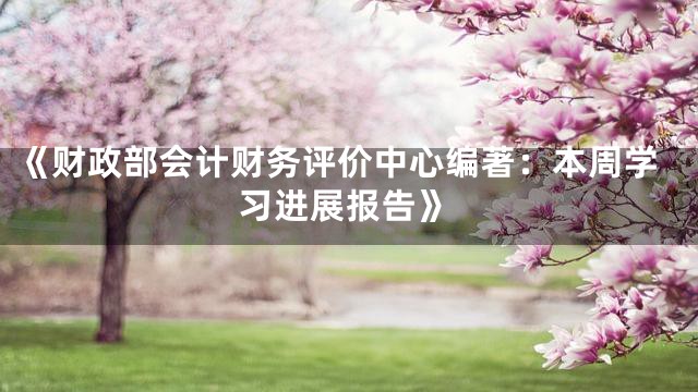 《财政部会计财务评价中心编著：本周学习进展报告》