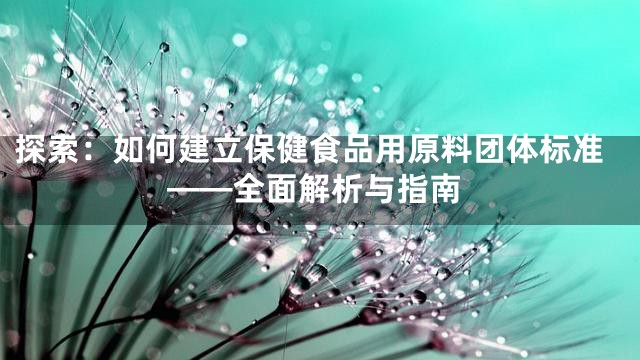 探索：如何建立保健食品用原料团体标准——全面解析与指南