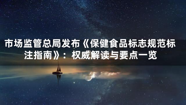 市场监管总局发布《保健食品标志规范标注指南》：权威解读与要点一览