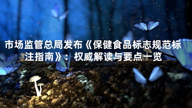 市场监管总局发布《保健食品标志规范标注指南》：权威解读与要点一览