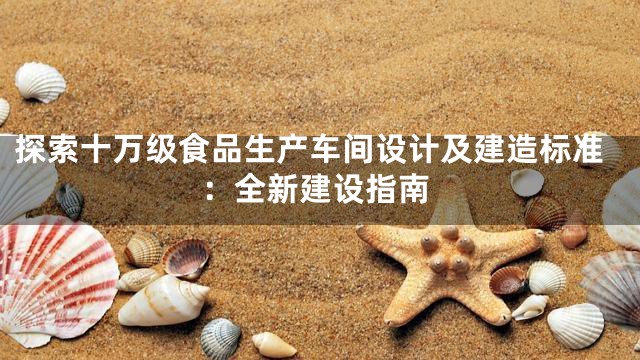 探索十万级食品生产车间设计及建造标准：全新建设指南
