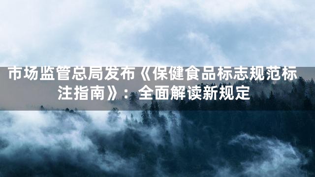 市场监管总局发布《保健食品标志规范标注指南》：全面解读新规定