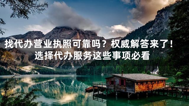 找代办营业执照可靠吗？权威解答来了！选择代办服务这些事项必看