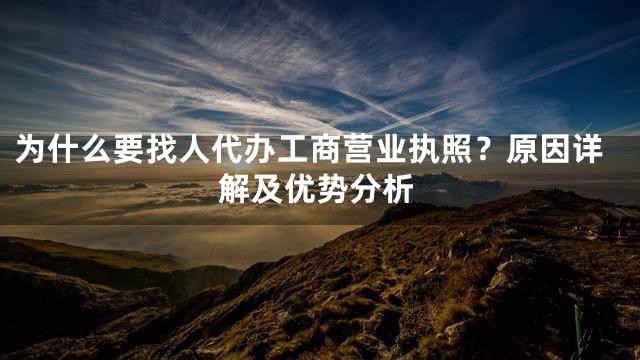 为什么要找人代办工商营业执照？原因详解及优势分析