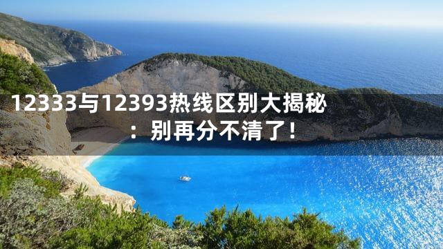 12333与12393热线区别大揭秘：别再分不清了！