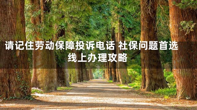 请记住劳动保障投诉电话 社保问题首选线上办理攻略